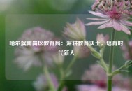 哈尔滨南岗区教育局：深耕教育沃土，培育时代新人