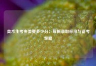 美术生考央美要多少分：解析录取标准与备考策略