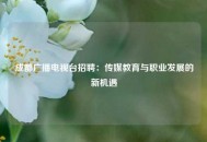 成都广播电视台招聘：传媒教育与职业发展的新机遇